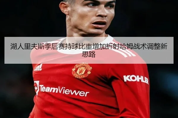 湖人里夫斯季后赛持球比重增加折射哈姆战术调整新思路