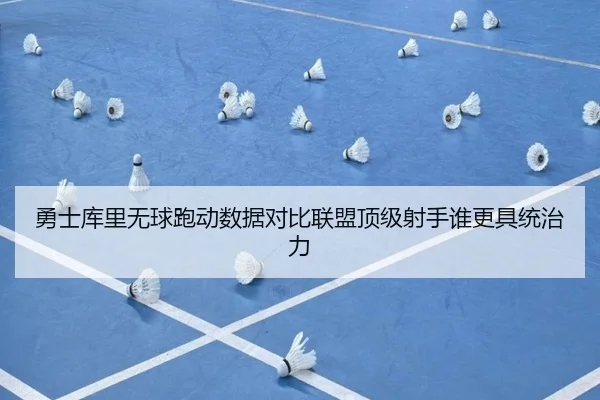 勇士库里无球跑动数据对比联盟顶级射手谁更具统治力