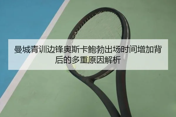 曼城青训边锋奥斯卡鲍勃出场时间增加背后的多重原因解析