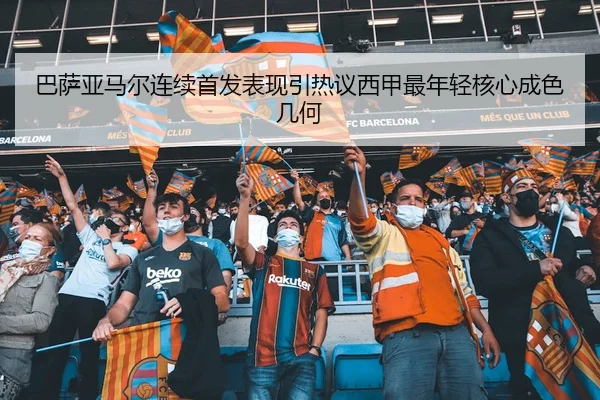 巴萨亚马尔连续首发表现引热议西甲最年轻核心成色几何