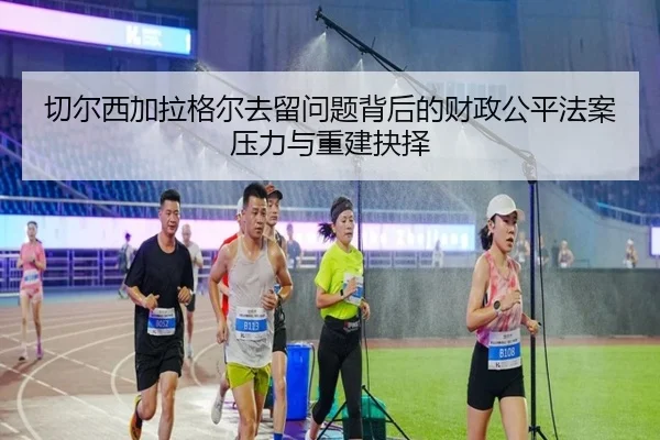 切尔西加拉格尔去留问题背后的财政公平法案压力与重建抉择