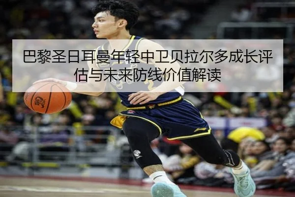 巴黎圣日耳曼年轻中卫贝拉尔多成长评估与未来防线价值解读