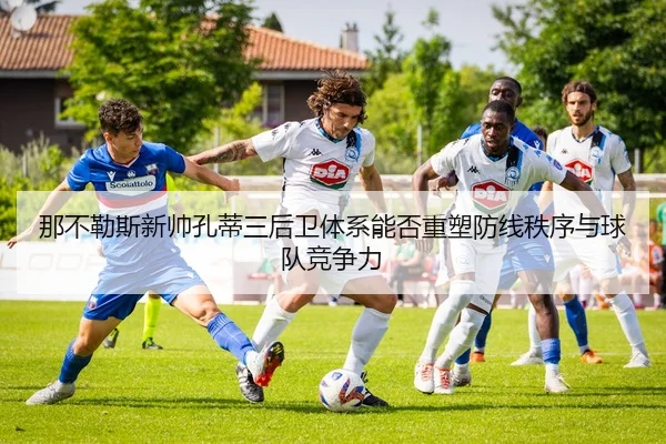 那不勒斯新帅孔蒂三后卫体系能否重塑防线秩序与球队竞争力