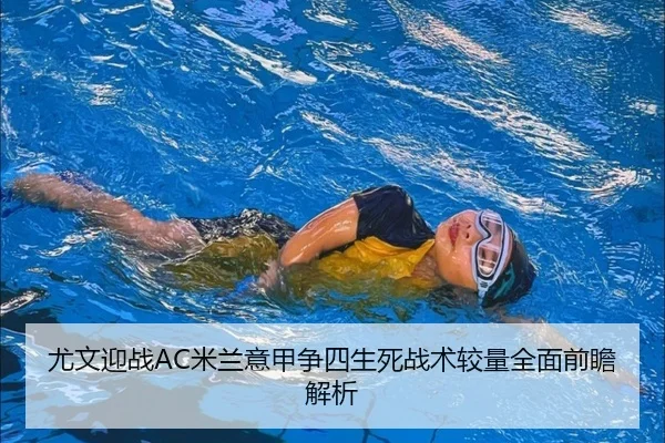 尤文迎战AC米兰意甲争四生死战术较量全面前瞻解析