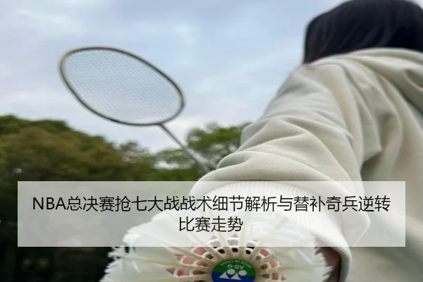 NBA总决赛抢七大战战术细节解析与替补奇兵逆转比赛走势