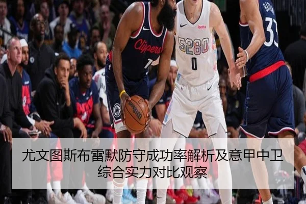 尤文图斯布雷默防守成功率解析及意甲中卫综合实力对比观察