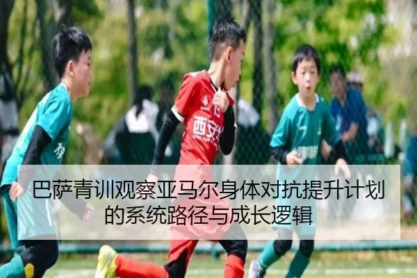 巴萨青训观察亚马尔身体对抗提升计划的系统路径与成长逻辑