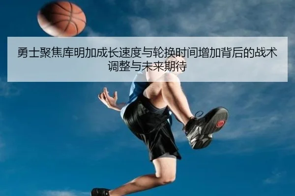 勇士聚焦库明加成长速度与轮换时间增加背后的战术调整与未来期待