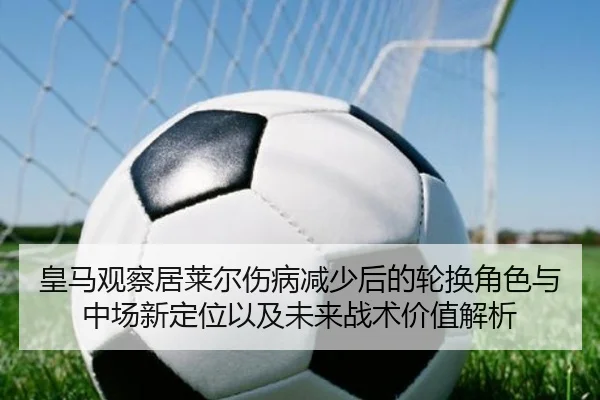 皇马观察居莱尔伤病减少后的轮换角色与中场新定位以及未来战术价值解析