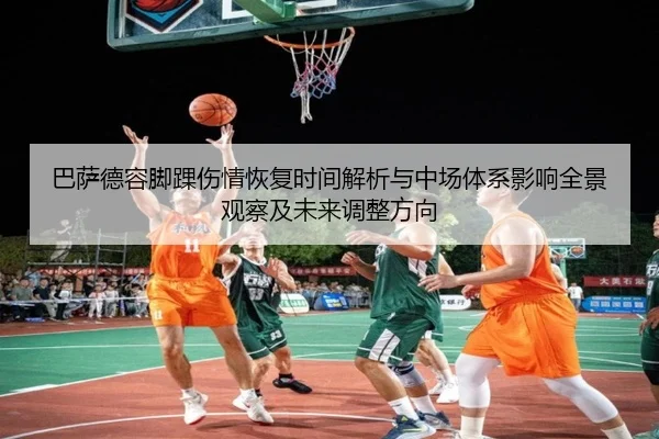 巴萨德容脚踝伤情恢复时间解析与中场体系影响全景观察及未来调整方向