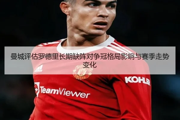 曼城评估罗德里长期缺阵对争冠格局影响与赛季走势变化