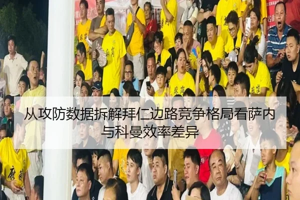 从攻防数据拆解拜仁边路竞争格局看萨内与科曼效率差异