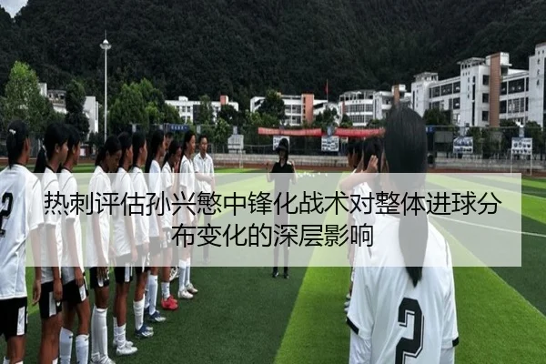 热刺评估孙兴慜中锋化战术对整体进球分布变化的深层影响