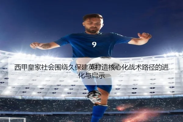 西甲皇家社会围绕久保建英打造核心化战术路径的进化与启示