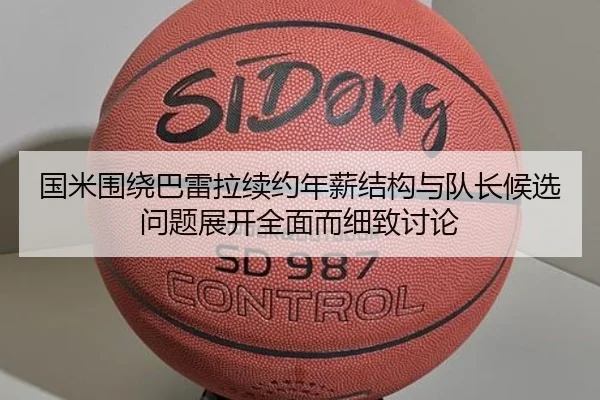 国米围绕巴雷拉续约年薪结构与队长候选问题展开全面而细致讨论