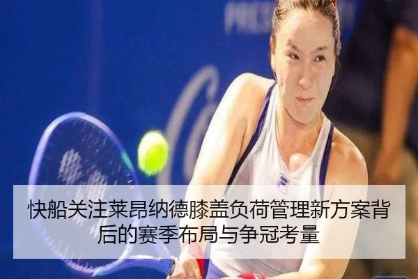 快船关注莱昂纳德膝盖负荷管理新方案背后的赛季布局与争冠考量