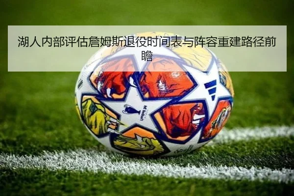 湖人内部评估詹姆斯退役时间表与阵容重建路径前瞻
