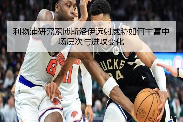 利物浦研究索博斯洛伊远射威胁如何丰富中场层次与进攻变化