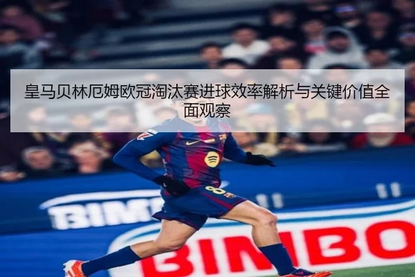 皇马贝林厄姆欧冠淘汰赛进球效率解析与关键价值全面观察
