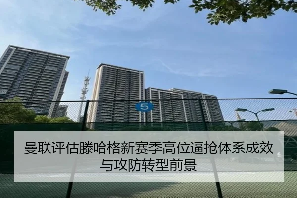 曼联评估滕哈格新赛季高位逼抢体系成效与攻防转型前景
