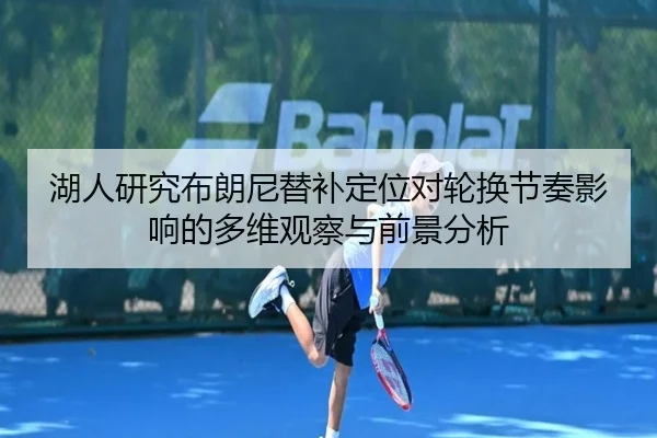 湖人研究布朗尼替补定位对轮换节奏影响的多维观察与前景分析