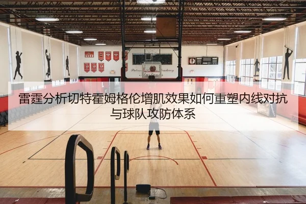 雷霆分析切特霍姆格伦增肌效果如何重塑内线对抗与球队攻防体系