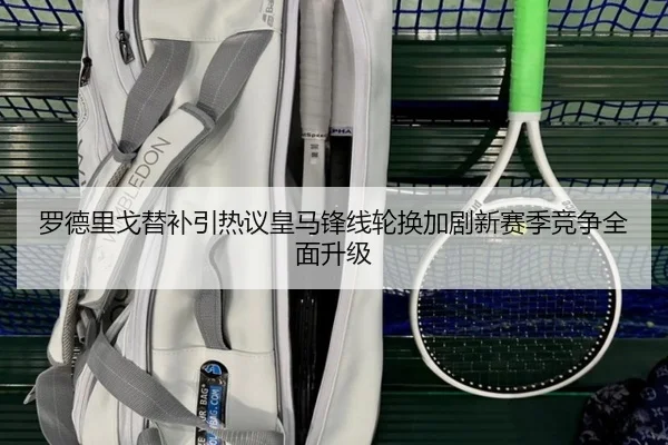 罗德里戈替补引热议皇马锋线轮换加剧新赛季竞争全面升级