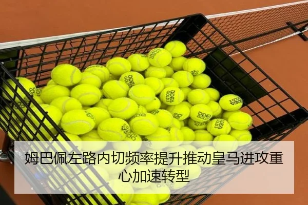 姆巴佩左路内切频率提升推动皇马进攻重心加速转型
