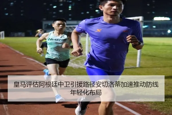 皇马评估阿根廷中卫引援路径安切洛蒂加速推动防线年轻化布局